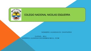 COLEGIO NACIONAL NICOLAS ESGUERRA

NOMBRE:JUANDAVID CHAPARRO
CURSO: 801
CORREO:JUANDAVID0388@GIMAIL.COM

 