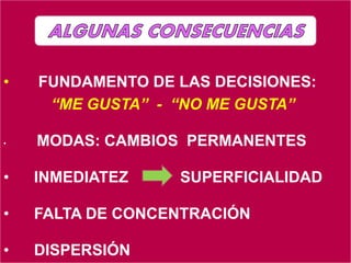 • FUNDAMENTO DE LAS DECISIONES:
“ME GUSTA” - “NO ME GUSTA”
• MODAS: CAMBIOS PERMANENTES
• INMEDIATEZ SUPERFICIALIDAD
• FALTA DE CONCENTRACIÓN
• DISPERSIÓN
 