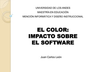 UNIVERSIDAD DE LOS ANDES MAESTRÍA EN EDUCACIÓN MENCIÓN INFORMÁTICA Y DISEÑO INSTRUCCIONAL EL COLOR: IMPACTO SOBRE EL SOFTWARE  Juan Carlos León 