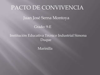 PACTO DE CONVIVENCIA
        Juan José Serna Montoya

              Grado: 9-E

Institución Educativa Técnico Industrial Simona
                   Duque

                 Marinilla
 