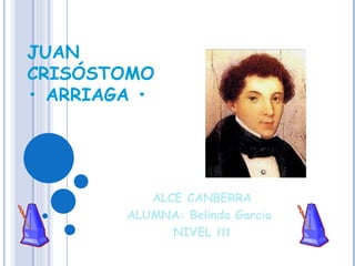 JUAN CRISÓSTOMO  • ARRIAGA • ALCE CANBERRA ALUMNA: Belinda Garcia  NIVEL  III 