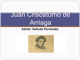 Adrián Galindo Fernández
Juan Crisóstomo de
Arriaga
 