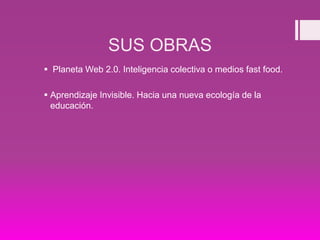 SUS OBRAS
 Planeta Web 2.0. Inteligencia colectiva o medios fast food.
 Aprendizaje Invisible. Hacia una nueva ecología de la
educación.
 