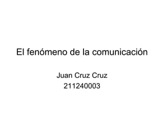 El fenómeno de la comunicación Juan Cruz Cruz 211240003 