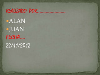 ALAN
JUAN
FECHA….
22/11/2012
 