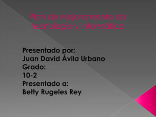 Plan de Mejoramiento de
 tecnología y informática


Presentado por:
Juan David Ávila Urbano
Grado:
10-2
Presentado a:
Betty Rugeles Rey
 