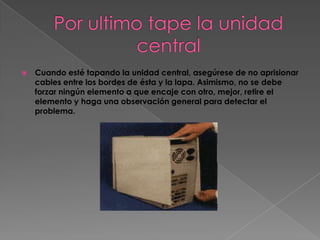    Cuando esté tapando la unidad central, asegúrese de no aprisionar
    cables entre los bordes de ésta y la lapa. Asimismo, no se debe
    forzar ningún elemento a que encaje con otro, mejor, retire el
    elemento y haga una observación general para detectar el
    problema.
 