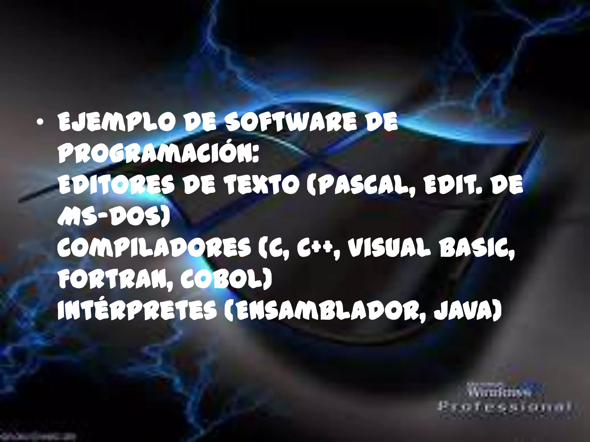 • Ejemplo de Software de
  programación:
  Editores de texto (Pascal, Edit. de
  MS-DOS)
  Compiladores (C, C++, Visual BASIC,
  Fortran, Cobol)
  Intérpretes (Ensamblador, Java)
 