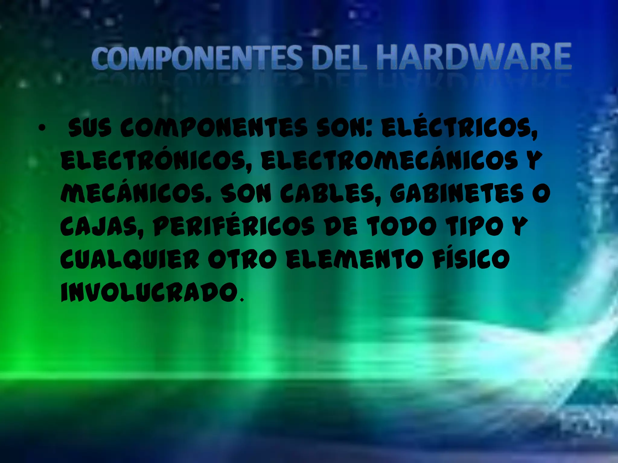 • sus componentes son: eléctricos,
  electrónicos, electromecánicos y
  mecánicos. Son cables, gabinetes o
  cajas, periféricos de todo tipo y
  cualquier otro elemento físico
  involucrado.
 