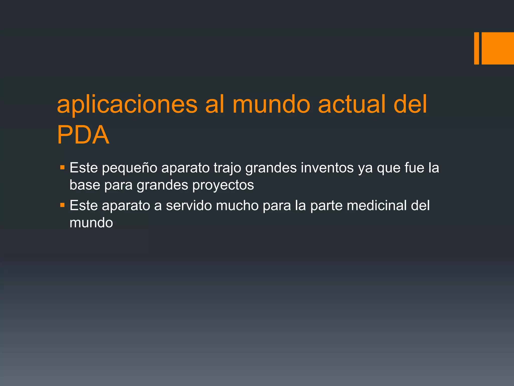aplicaciones al mundo actual del
PDA
 Este pequeño aparato trajo grandes inventos ya que fue la
base para grandes proyectos
 Este aparato a servido mucho para la parte medicinal del
mundo
 