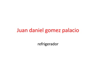 Juan Daniel Gómez
palacio
El refrigerador
8-c
 