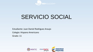 SERVICIO SOCIAL
Estudiante: Juan Daniel Rodríguez Araujo
Colegio: Hispano Americano
Grado: 11
 