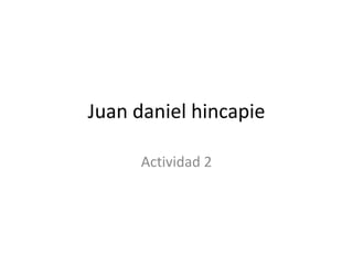 Juan daniel hincapie

      Actividad 2
 