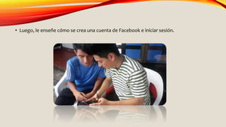 • Luego, le enseñe cómo se crea una cuenta de Facebook e iniciar sesión.
 
