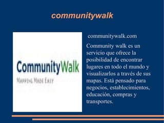 communitywalk communitywalk.com Community walk es un servicio que ofrece la posibilidad de encontrar lugares en todo el mundo y visualizarlos a través de sus mapas. Está pensado para negocios, establecimientos, educación, compras y transportes. 
