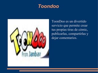 Toondoo ToonDoo es un divertido servicio que permite crear tus propias tiras de cómic, publicarlas, compartirlas y dejar comentarios. 