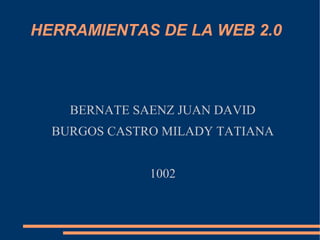 HERRAMIENTAS DE LA WEB 2.0 BERNATE SAENZ JUAN DAVID BURGOS CASTRO MILADY TATIANA 1002 