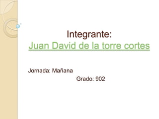 Integrante:Juan David de la torre cortes Jornada: Mañana Grado: 902 