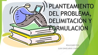 REALIZADO POR:
JUAN DAVID ARIAS CHARRY
PLANTEAMIENTO
DEL PROBLEMA,
DELIMITACIÓN Y
FORMULACIÓN
 