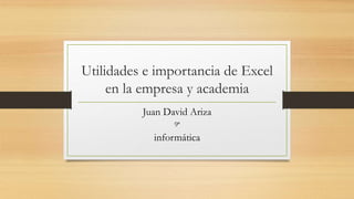 Utilidades e importancia de Excel
en la empresa y academia
Juan David Ariza
9ª
informática
 