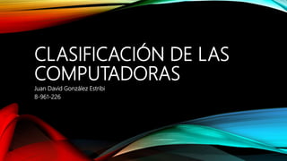 CLASIFICACIÓN DE LAS
COMPUTADORAS
Juan David González Estribi
8-961-226
 