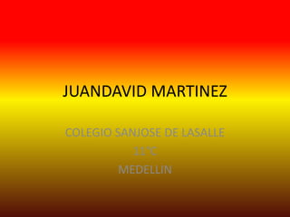 JUANDAVID MARTINEZ

COLEGIO SANJOSE DE LASALLE
           11°C
         MEDELLIN
 
