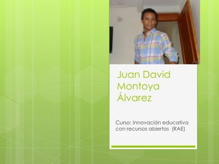 Juan David
Montoya
Álvarez
Curso: Innovación educativa
con recursos abiertos (RAE)
 