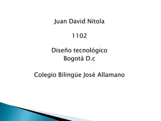 Juan David Nitola

            1102

     Diseño tecnológico
         Bogotá D.c

Colegio Bilingüe José Allamano
 