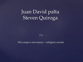 7-3
Del campo a mis manos – refrigiero escolar
Juan David palta
Steven Quiroga
 