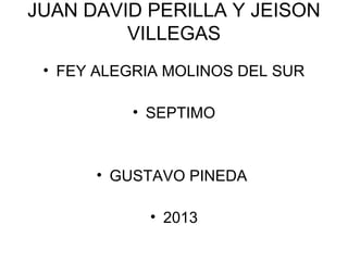 JUAN DAVID PERILLA Y JEISON
VILLEGAS
• FEY ALEGRIA MOLINOS DEL SUR
• SEPTIMO
• GUSTAVO PINEDA
• 2013
 