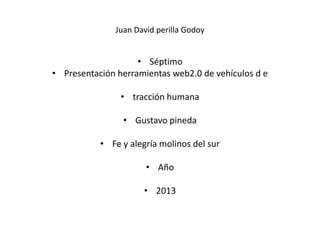 Juan David perilla Godoy
• Séptimo
• Presentación herramientas web2.0 de vehículos d e
• tracción humana
• Gustavo pineda
• Fe y alegría molinos del sur
• Año
• 2013
 