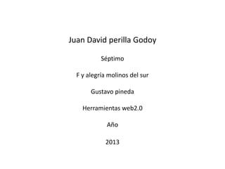 Juan David perilla Godoy
Séptimo
F y alegría molinos del sur
Gustavo pineda
Herramientas web2.0
Año
2013
 