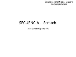 Colegio nacional Nicolás Esquerra
ESDIFICAMOS FUTURO
SECUENCIA - Scratch
Juan David chaparro 801
 