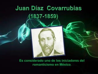 Juan Díaz  Covarrubias (1837-1859) Es considerado uno de los iniciadores del romanticismo en México.  