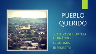 PUEBLO
QUERIDO
JUAN YASSER ARTETA
HERNÁNDEZ
ECONOMÍA
III SEMESTRE
 