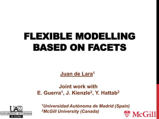 FLEXIBLE MODELLING
BASED ON FACETS
Juan de Lara1
Joint work with
E. Guerra1, J. Kienzle2, Y. Hattab2
1Universidad Autónoma de Madrid (Spain)
2McGill University (Canada)
 
