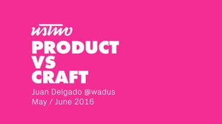 Juan Delgado @wadus
May / June 2016
PRODUCT
VS
CRAFT
 