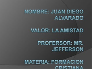 NOMBRE: Juan Diego AlvaradoValor: La AmistadProfersor: Mr. JeffersonmaterIa: Formacion Cristiana,[object Object]