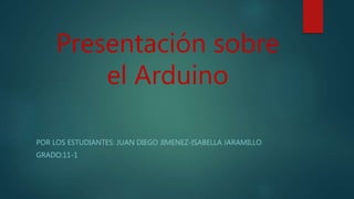 Presentación sobre
el Arduino
POR LOS ESTUDIANTES: JUAN DIEGO JIMENEZ-ISABELLA JARAMILLO
GRADO:11-1
 