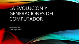 LA EVOLUCIÓN Y
GENERACIONES DEL
COMPUTADOR
Presentado por:
Juan Diego Maya
 