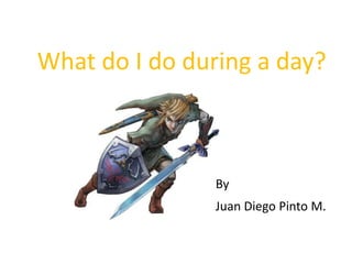 What do I do during a day? By Juan Diego Pinto M. 