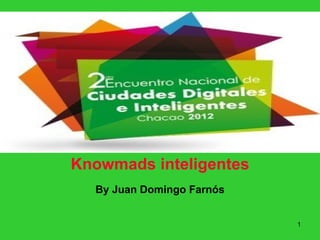 CIUDADES DIGITALES E
    INTELIGENTES


Knowmads inteligentes
  By Juan Domingo Farnós


                           1
 