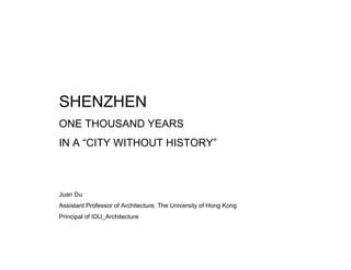 SHENZHEN
ONE THOUSAND YEARS
IN A “CITY WITHOUT HISTORY”



Juan Du
Assistant Professor of Architecture, The University of Hong Kong
Principal of IDU_Architecture
 