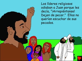 Los líderes religiosos
odiaban a Juan porque les
decía, “¡Arrepiéntanse!
Dejen de pecar.” Ellos no
querían escuchar de sus
pecados.
 