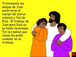 Tristemente los
amigos de Juan
enterraron el
cuerpo del siervo
valiente y fiel de
Dios. El trabajo de
Juan para Dios ya
se había terminado.
Tal vez sabían que
Jesús les podía
consolar en su
tristeza.
 