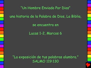“La exposición de tus palabras alumbra.”
SALMO 119:130
“Un Hombre Enviado Por Dios”
una historia de la Palabra de Dios, La Biblia,
se encuentra en
Lucas 1-2, Marcos 6
 