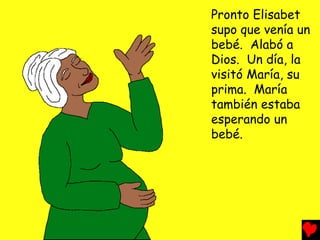 Pronto Elisabet
supo que venía un
bebé. Alabó a
Dios. Un día, la
visitó María, su
prima. María
también estaba
esperando un
bebé.
 