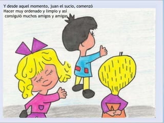 Y desde aquel momento, juan el sucio, comenzó
Hacer muy ordenado y limpio y así
consiguió muchos amigos y amigas
 