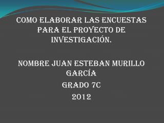 Como elaborar las encuestas
    para el proyecto de
       investigación.

nombre Juan esteban murillo
          García
         Grado 7c
           2012
 