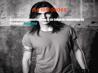 curiosidades Su asignatura pendiente es la de haberse convertido en Diseñador  Industrial   